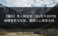 【爆料】秀人网突发：大V在午后时刻被曝曾参与花絮，震撼人心席卷全网