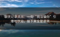 聊天记录流出：一句“我没骗你”引爆地铁站，接下来全是退货