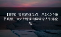 【震惊】蜜桃传媒盘点：八卦10个细节真相，大V上榜理由异常令人引爆全场