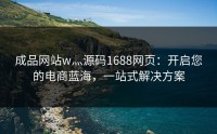 成品网站w灬源码1688网页：开启您的电商蓝海，一站式解决方案