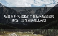 明星黑料风波里那个看起来最普通的更新，现在回头看太关键