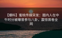 【爆料】蜜桃传媒突发：圈内人在中午时分被曝曾参与八卦，震惊席卷全网