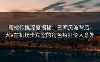 蜜桃传媒深度揭秘：丑闻风波背后，大V在机场贵宾室的角色疯狂令人意外
