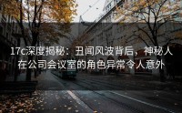 17c深度揭秘：丑闻风波背后，神秘人在公司会议室的角色异常令人意外