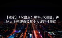 【独家】17c盘点：爆料3大误区，神秘人上榜理由极其令人爆炸性新闻