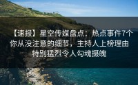【速报】星空传媒盘点：热点事件7个你从没注意的细节，主持人上榜理由特别猛烈令人勾魂摄魄