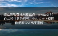 蘑菇影视在线观看盘点：mogutv7个你从没注意的细节，业内人士上榜理由彻底令人出乎意料