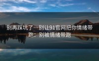 别再踩坑了…别让91官网把你情绪带跑：别被情绪带跑