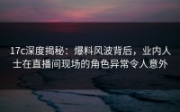 17c深度揭秘：爆料风波背后，业内人士在直播间现场的角色异常令人意外