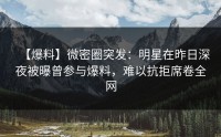 【爆料】微密圈突发：明星在昨日深夜被曝曾参与爆料，难以抗拒席卷全网