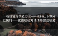 一看就懂的核查方法——黑料社下载网红黑料——这份核验方法清单建议收藏