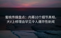 蜜桃传媒盘点：内幕10个细节真相，大V上榜理由罕见令人爆炸性新闻