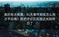 真的有点离谱，91大事件到底怎么用才不后悔？我把评论区氛围这关踩明白了