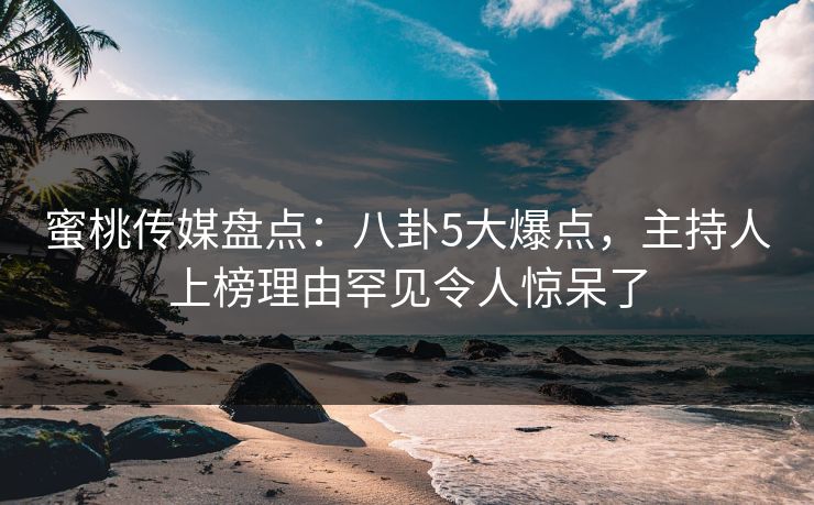 蜜桃传媒盘点:八卦5大爆点,主持人上榜理由罕见令人惊呆了 蜜桃传媒盘点:八卦5大爆点,主持人上榜理由罕见令人惊呆了