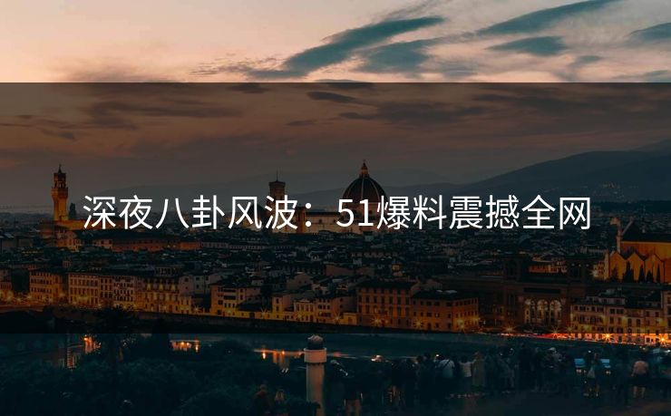 深夜八卦风波:51爆料震撼全网 深夜八卦风波:51爆料震撼全网