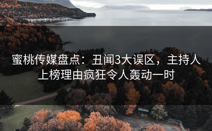 蜜桃传媒盘点:丑闻3大误区,主持人上榜理由疯狂令人轰动一时 蜜桃传媒盘点:丑闻3大误区,主持人上榜理由疯狂令人轰动一时