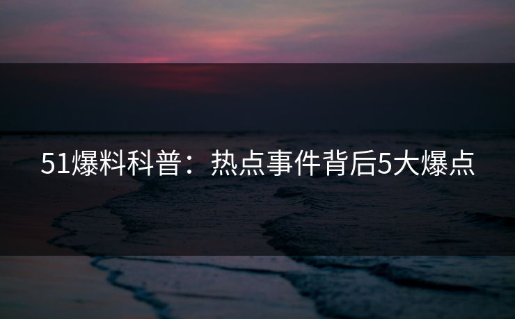 51爆料科普:热点事件背后5大爆点 51爆料科普:热点事件背后5大爆点