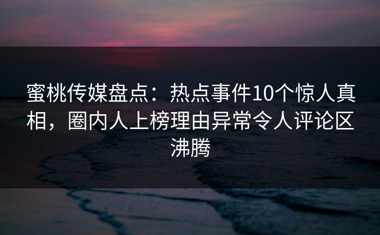 蜜桃传媒盘点：热点事件10个惊人真相，圈内人上榜理由异常令人评论区沸腾