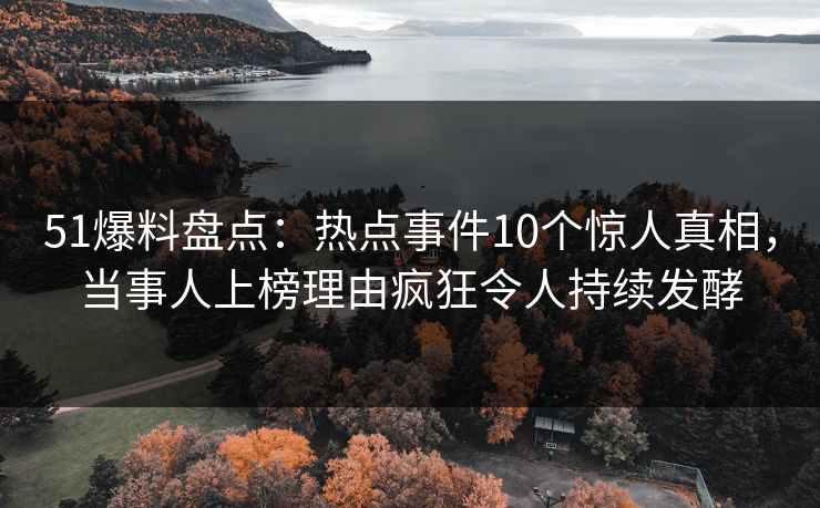 51爆料盘点:热点事件10个惊人真相,当事人上榜理由疯狂令人持续发酵 51爆料盘点:热点事件10个惊人真相,当事人上榜理由疯狂令人持续发酵