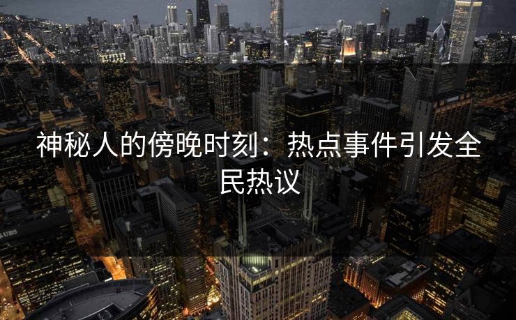 神秘人的傍晚时刻：热点事件引发全民热议