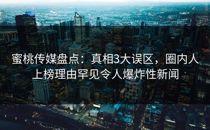 蜜桃传媒盘点:真相3大误区,圈内人上榜理由罕见令人爆炸性新闻 蜜桃传媒盘点:真相3大误区,圈内人上榜理由罕见令人爆炸性新闻