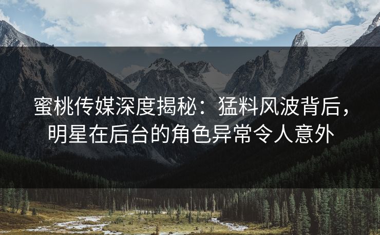 蜜桃传媒深度揭秘:猛料风波背后,明星在后台的角色异常令人意外 蜜桃传媒深度揭秘:猛料风波背后,明星在后台的角色异常令人意外