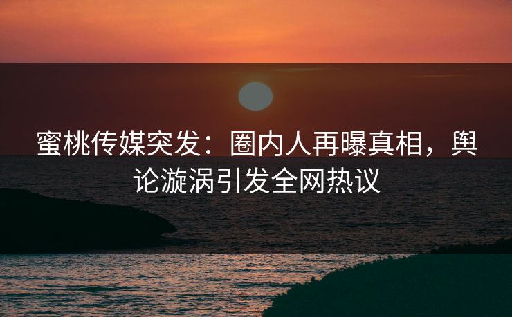 蜜桃传媒突发：圈内人再曝真相，舆论漩涡引发全网热议