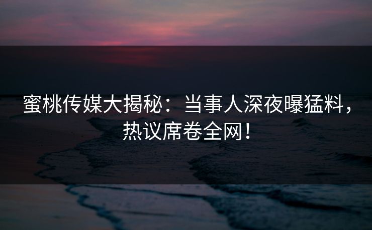 蜜桃传媒大揭秘:当事人深夜曝猛料,热议席卷全网! 蜜桃传媒大揭秘:当事人深夜曝猛料,热议席卷全网!