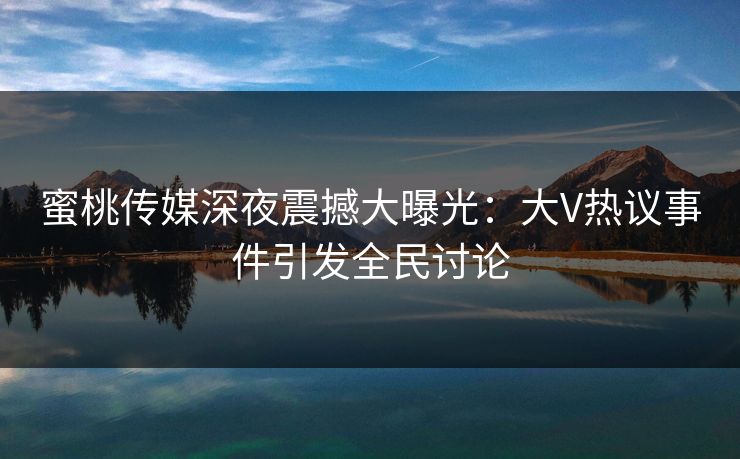 蜜桃传媒深夜震撼大曝光：大V热议事件引发全民讨论