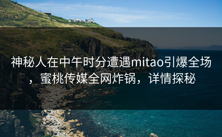 神秘人在中午时分遭遇mitao引爆全场,蜜桃传媒全网炸锅,详情探秘 神秘人在中午时分遭遇mitao引爆全场,蜜桃传媒全网炸锅,详情探秘