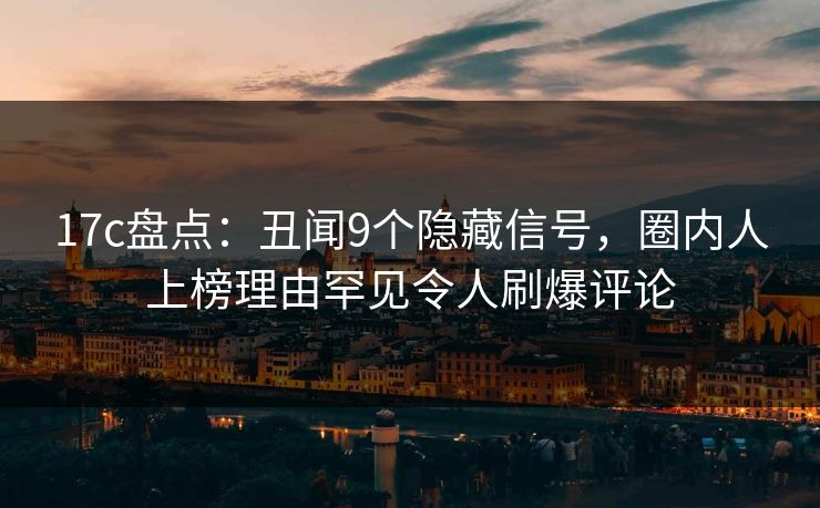 17c盘点:丑闻9个隐藏信号,圈内人上榜理由罕见令人刷爆评论 17c盘点:丑闻9个隐藏信号,圈内人上榜理由罕见令人刷爆评论