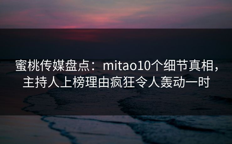 蜜桃传媒盘点:mitao10个细节真相,主持人上榜理由疯狂令人轰动一时 蜜桃传媒盘点:mitao10个细节真相,主持人上榜理由疯狂令人轰动一时