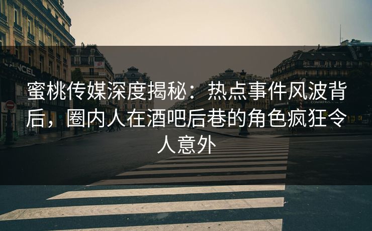 蜜桃传媒深度揭秘：热点事件风波背后，圈内人在酒吧后巷的角色疯狂令人意外