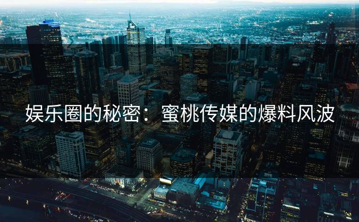 娱乐圈的秘密:蜜桃传媒的爆料风波 娱乐圈的秘密:蜜桃传媒的爆料风波