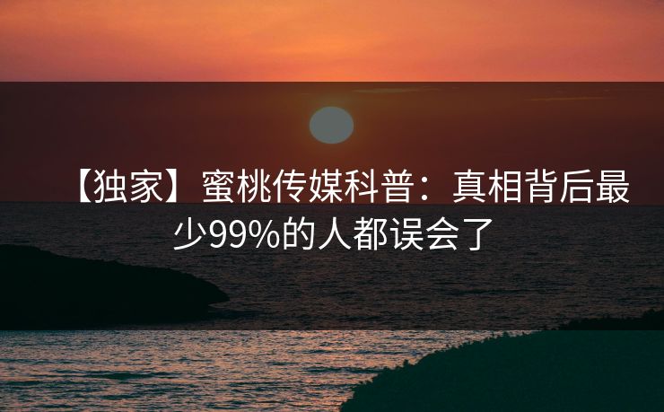 【独家】蜜桃传媒科普：真相背后最少99%的人都误会了