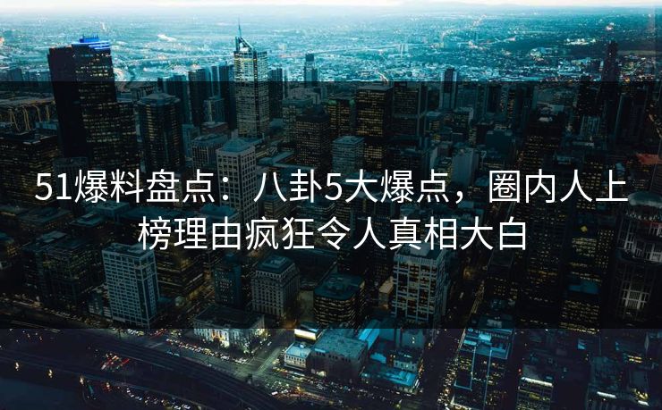 51爆料盘点:八卦5大爆点,圈内人上榜理由疯狂令人真相大白 51爆料盘点:八卦5大爆点,圈内人上榜理由疯狂令人真相大白