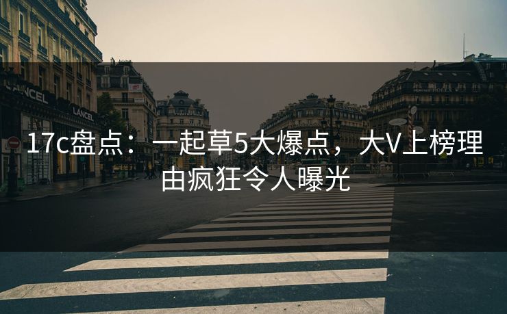 17c盘点：一起草5大爆点，大V上榜理由疯狂令人曝光