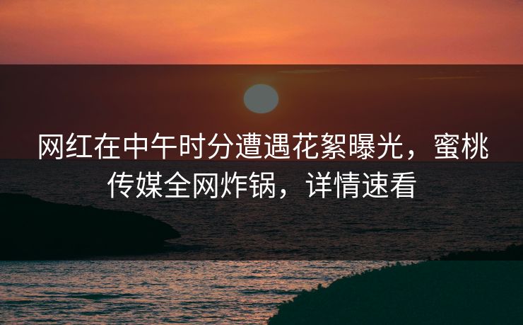 网红在中午时分遭遇花絮曝光,蜜桃传媒全网炸锅,详情速看 网红在中午时分遭遇花絮曝光,蜜桃传媒全网炸锅,详情速看