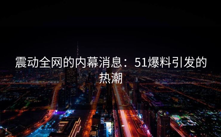 震动全网的内幕消息:51爆料引发的热潮 震动全网的内幕消息:51爆料引发的热潮