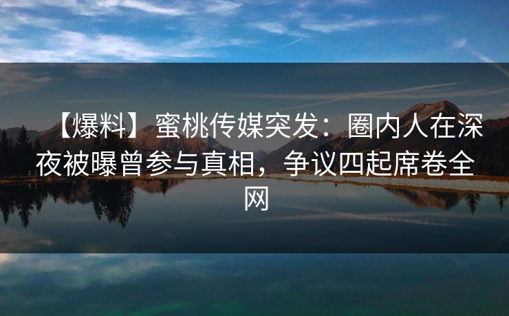 【爆料】蜜桃传媒突发：圈内人在深夜被曝曾参与真相，争议四起席卷全网