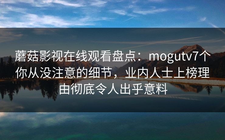 蘑菇影视在线观看盘点：mogutv7个你从没注意的细节，业内人士上榜理由彻底令人出乎意料