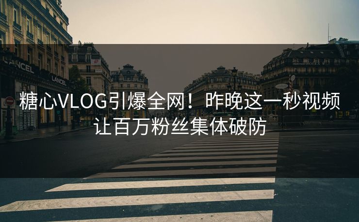 糖心VLOG引爆全网!昨晚这一秒视频让百万粉丝集体破防 糖心VLOG引爆全网!昨晚这一秒视频让百万粉丝集体破防
