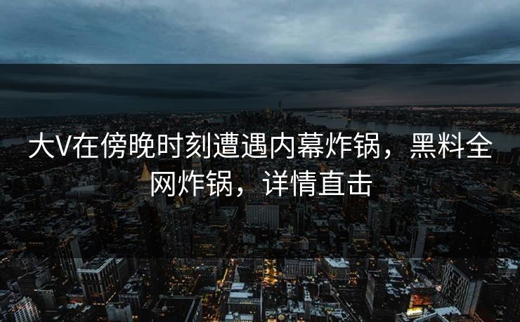 大V在傍晚时刻遭遇内幕炸锅,黑料全网炸锅,详情直击 大V在傍晚时刻遭遇内幕炸锅,黑料全网炸锅,详情直击