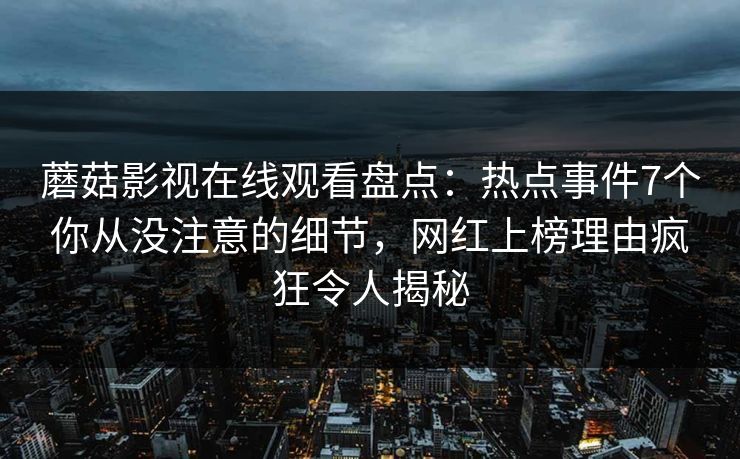 蘑菇影视在线观看盘点:热点事件7个你从没注意的细节,网红上榜理由疯狂令人揭秘 蘑菇影视在线观看盘点:热点事件7个你从没注意的细节,网红上榜理由疯狂令人揭秘