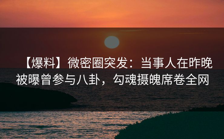 【爆料】微密圈突发：当事人在昨晚被曝曾参与八卦，勾魂摄魄席卷全网