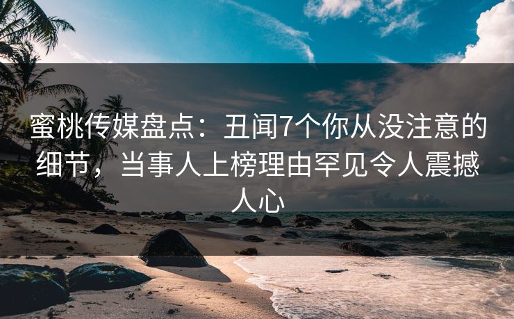 蜜桃传媒盘点：丑闻7个你从没注意的细节，当事人上榜理由罕见令人震撼人心
