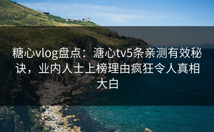 糖心vlog盘点：溏心tv5条亲测有效秘诀，业内人士上榜理由疯狂令人真相大白