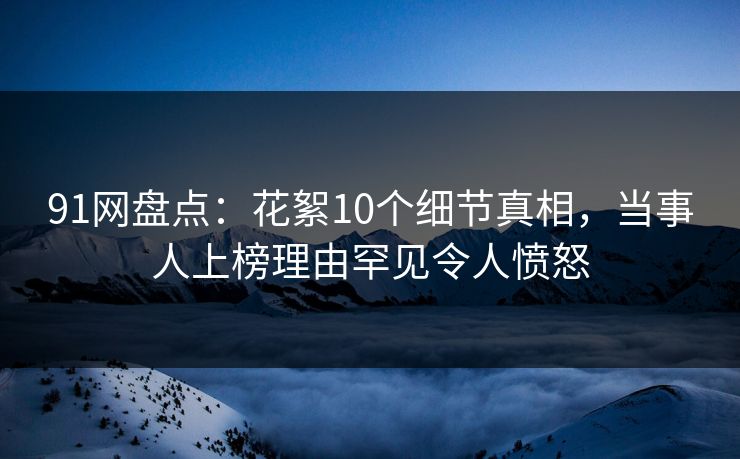 91网盘点：花絮10个细节真相，当事人上榜理由罕见令人愤怒