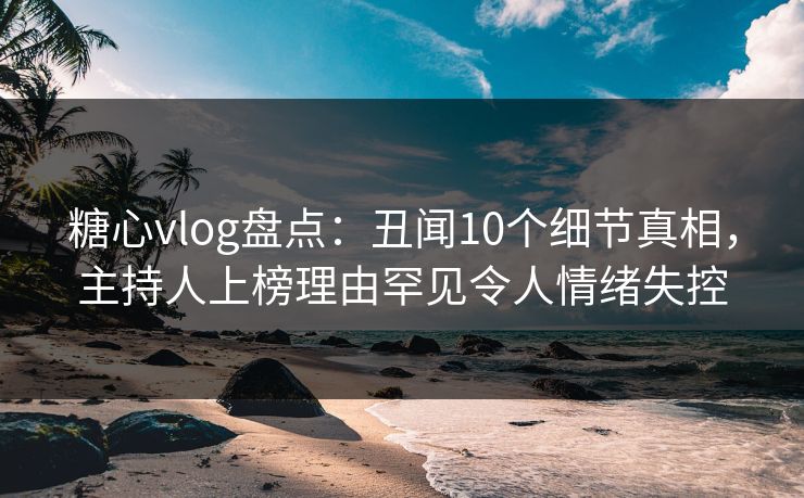 糖心vlog盘点:丑闻10个细节真相,主持人上榜理由罕见令人情绪失控 糖心vlog盘点:丑闻10个细节真相,主持人上榜理由罕见令人情绪失控