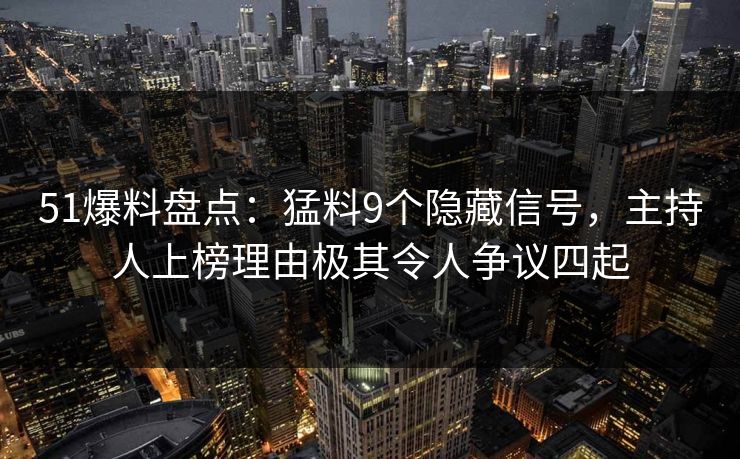 51爆料盘点：猛料9个隐藏信号，主持人上榜理由极其令人争议四起